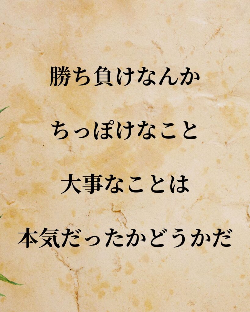 日常生活に活かせる『日本人アスリート』の名言9選「松岡修造」「勝ち負けなんかちっぽけなこと。大事なことは本気だったかどうかだ。」この名言を記載した画像