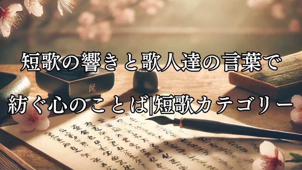 短歌の響きと歌人達の言葉で紡ぐ心のことば|短歌カテゴリー - ことばあそびの詩唄