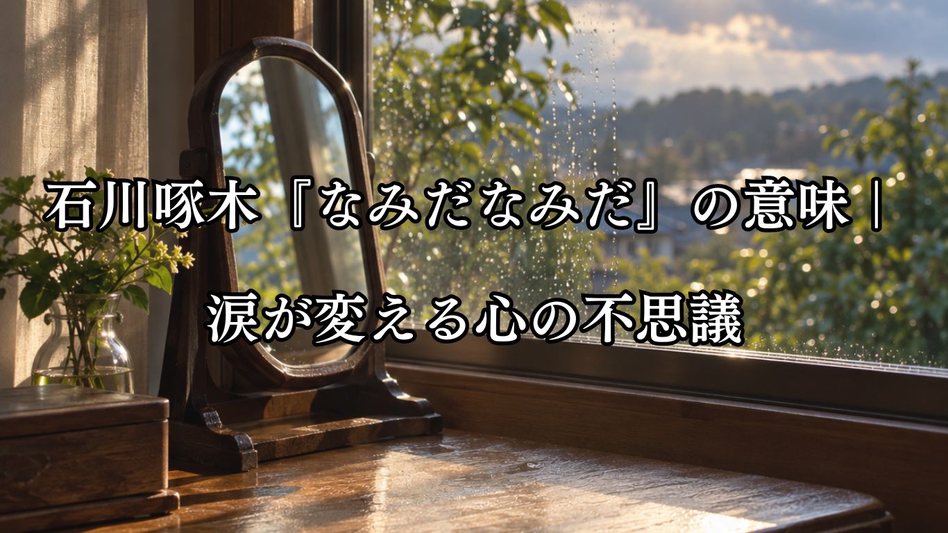 石川啄木『なみだなみだ』の意味｜涙が変える心の不思議『なみだなみだ 不思議なるかな それをもて 洗へば心 戯けたくなれり』石川啄木の短歌イメージした画像